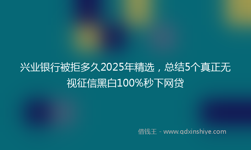 兴业银行被拒多久2025年精选，总结5个真正无视征信黑白100%秒下网贷