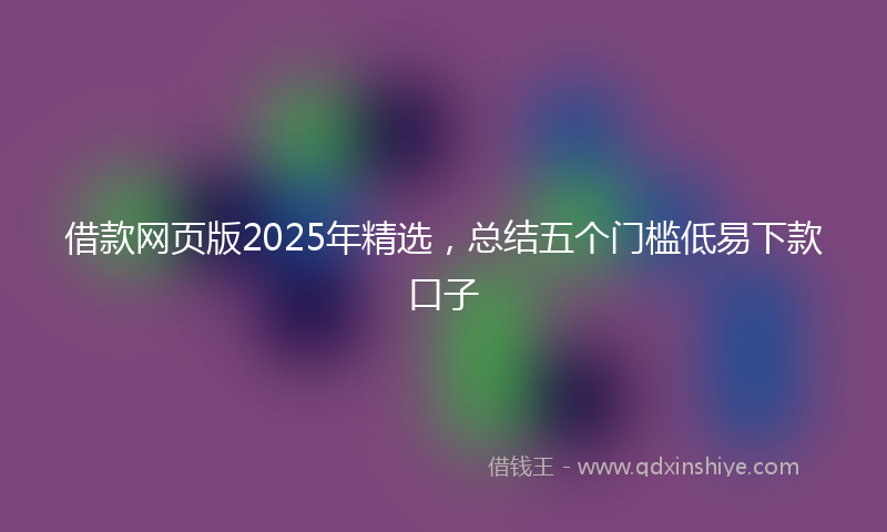 借款网页版2025年精选，总结五个门槛低易下款口子