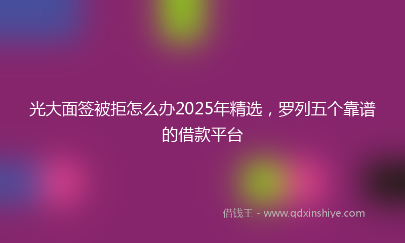 光大面签被拒怎么办2025年精选，罗列五个靠谱的借款平台