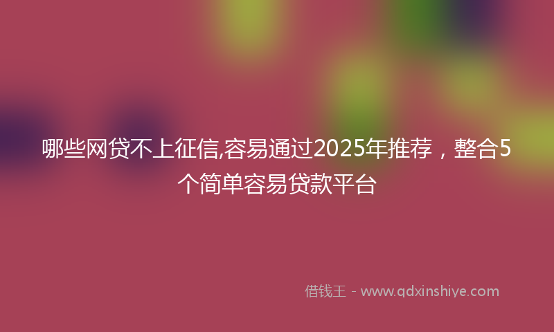 哪些网贷不上征信,容易通过2025年推荐，整合5个简单容易贷款平台