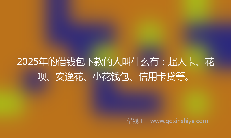 2025年的借钱包下款的人叫什么有：超人卡、花呗、安逸花、小花钱包、信用卡贷等。