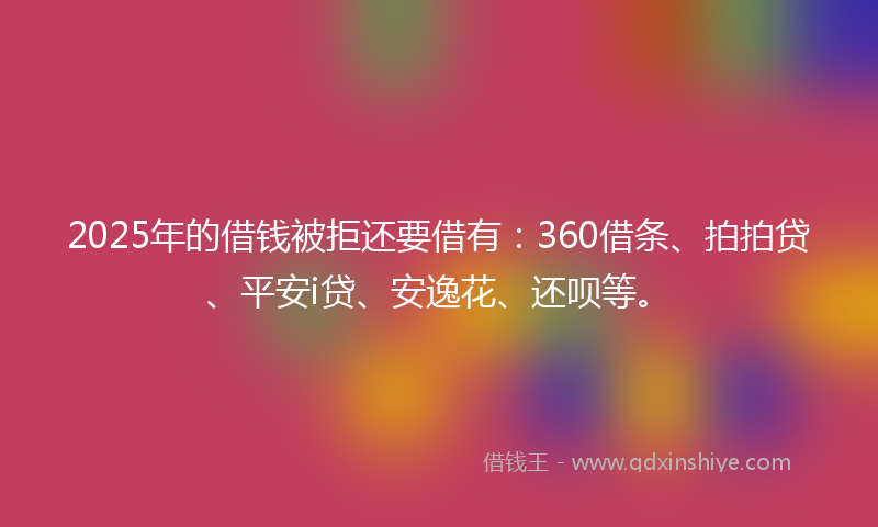 2025年的借钱被拒还要借有：360借条、拍拍贷、平安i贷、安逸花、还呗等。
