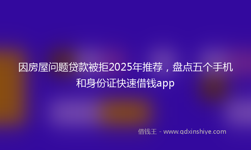 因房屋问题贷款被拒2025年推荐，盘点五个手机和身份证快速借钱app