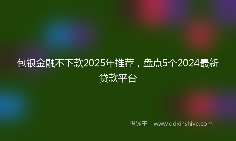 包银金融不下款2025年推荐，盘点5个2024最新贷款平台