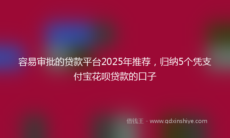 容易审批的贷款平台2025年推荐，归纳5个凭支付宝花呗贷款的口子