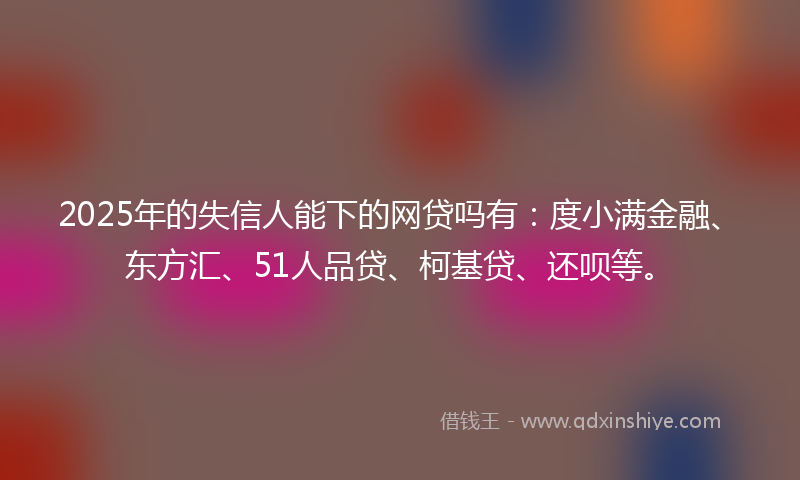 2025年的失信人能下的网贷吗有：度小满金融、东方汇、51人品贷、柯基贷、还呗等。