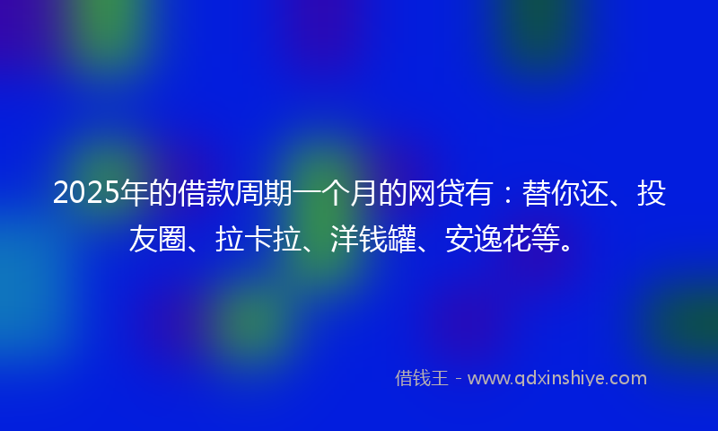 2025年的借款周期一个月的网贷有：替你还、投友圈、拉卡拉、洋钱罐、安逸花等。