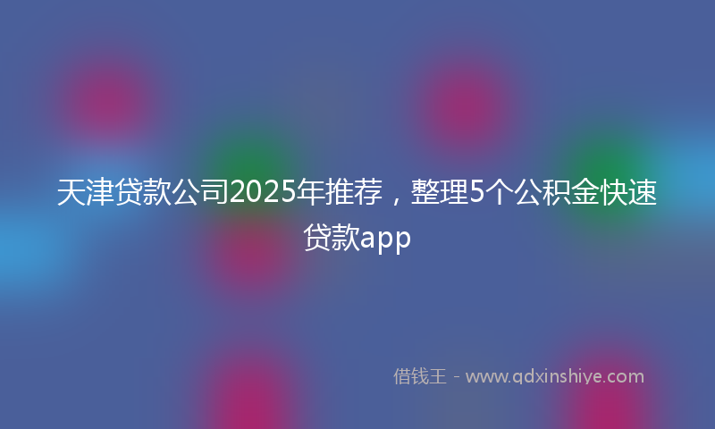 天津贷款公司2025年推荐，整理5个公积金快速贷款app