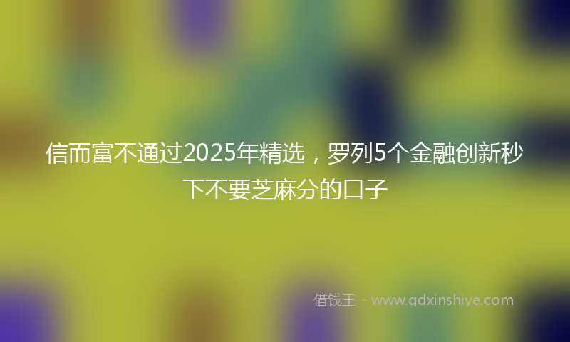 信而富不通过2025年精选，罗列5个金融创新秒下不要芝麻分的口子