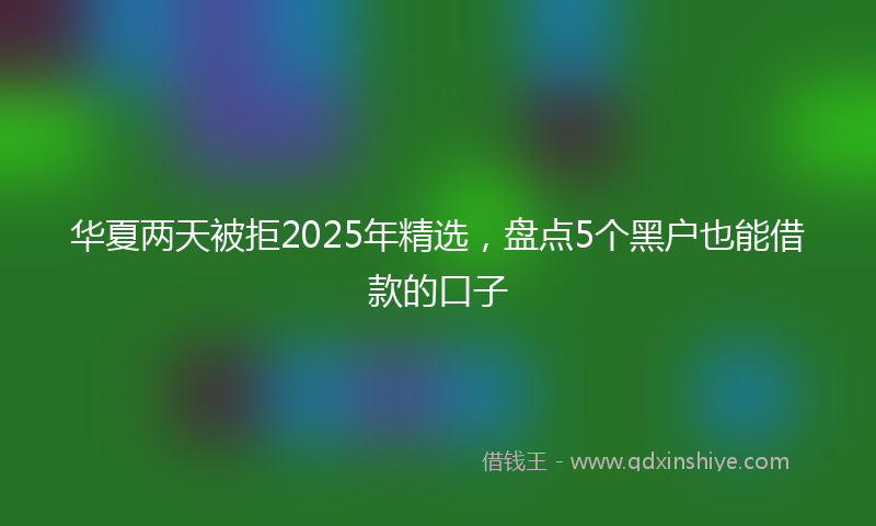 华夏两天被拒2025年精选，盘点5个黑户也能借款的口子