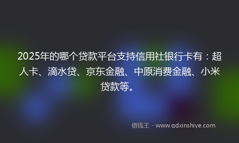 2025年的哪个贷款平台支持信用社银行卡有：超人卡、滴水贷、京东金融、中原消费金融、小米贷款等。