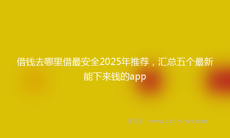 借钱去哪里借最安全2025年推荐，汇总五个最新能下来钱的app