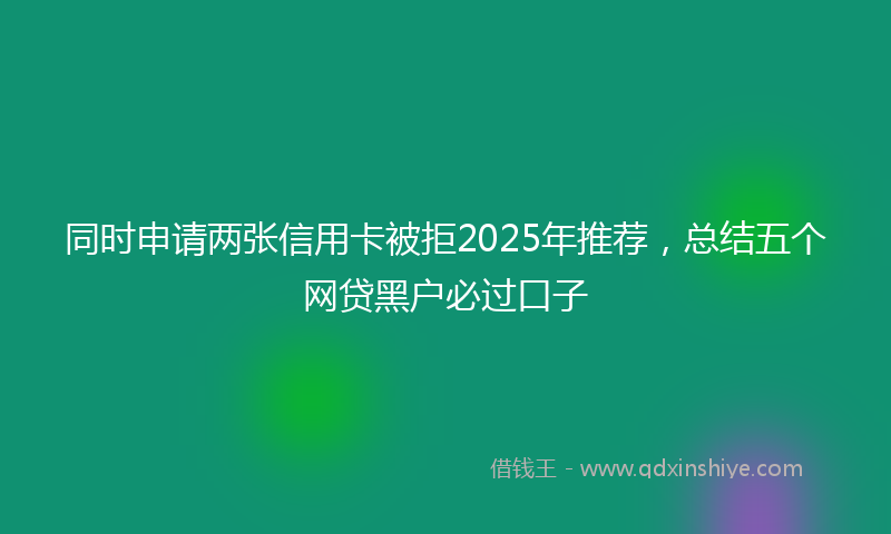 同时申请两张信用卡被拒2025年推荐，总结五个网贷黑户必过口子