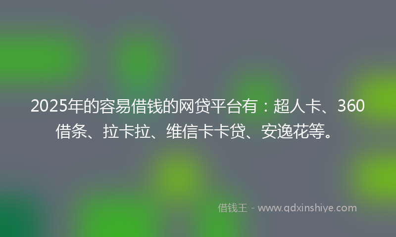 2025年的容易借钱的网贷平台有：超人卡、360借条、拉卡拉、维信卡卡贷、安逸花等。