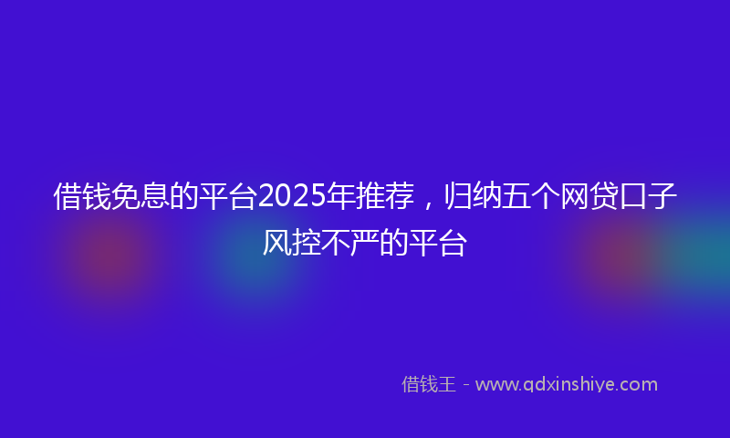 借钱免息的平台2025年推荐，归纳五个网贷口子风控不严的平台
