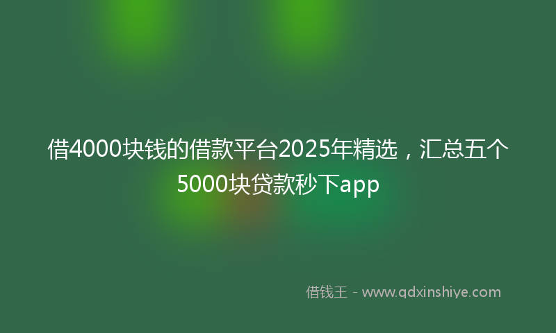 借4000块钱的借款平台2025年精选，汇总五个5000块贷款秒下app