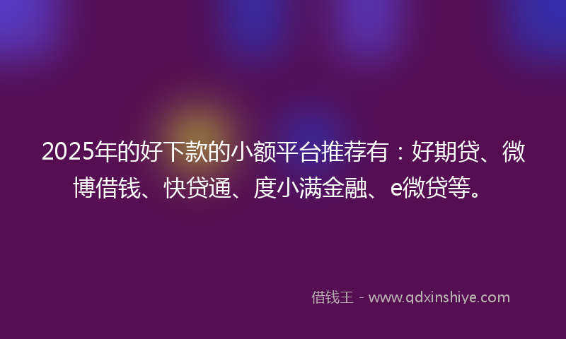 2025年的好下款的小额平台推荐有：好期贷、微博借钱、快贷通、度小满金融、e微贷等。