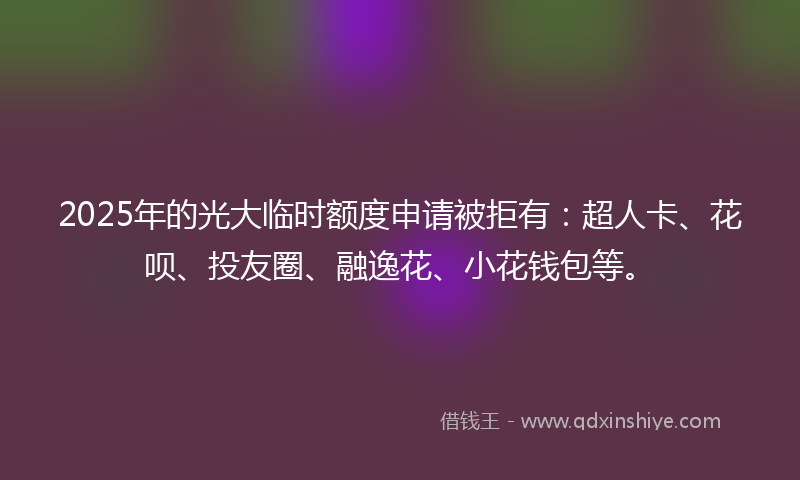 2025年的光大临时额度申请被拒有：超人卡、花呗、投友圈、融逸花、小花钱包等。