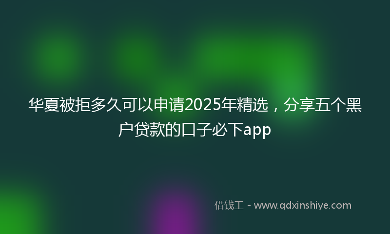 华夏被拒多久可以申请2025年精选，分享五个黑户贷款的口子必下app
