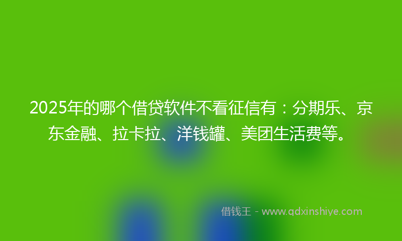 2025年的哪个借贷软件不看征信有：分期乐、京东金融、拉卡拉、洋钱罐、美团生活费等。