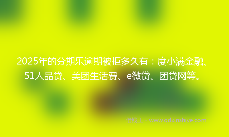 2025年的分期乐逾期被拒多久有：度小满金融、51人品贷、美团生活费、e微贷、团贷网等。
