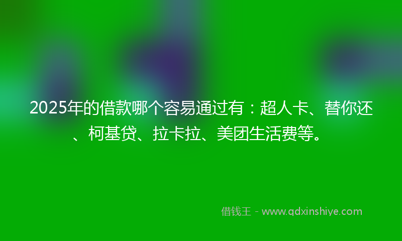 2025年的借款哪个容易通过有：超人卡、替你还、柯基贷、拉卡拉、美团生活费等。