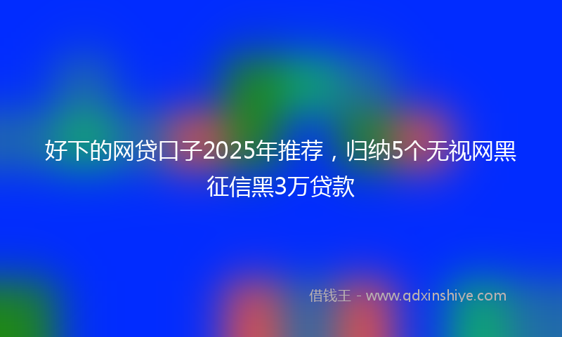 好下的网贷口子2025年推荐，归纳5个无视网黑征信黑3万贷款