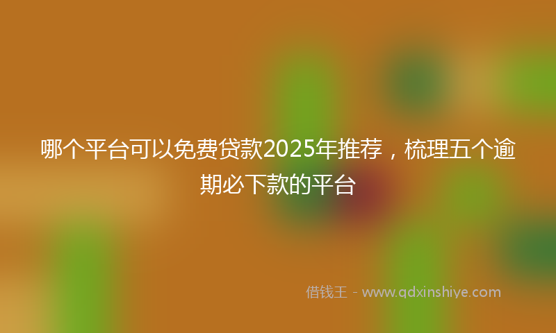 哪个平台可以免费贷款2025年推荐，梳理五个逾期必下款的平台