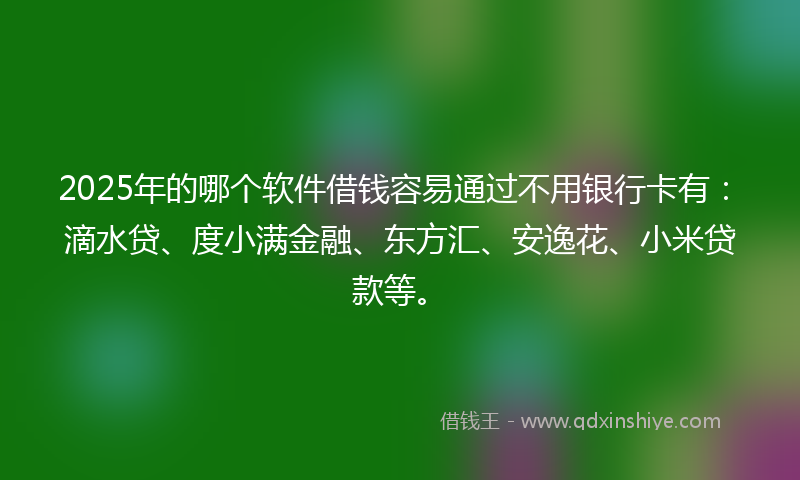 2025年的哪个软件借钱容易通过不用银行卡有：滴水贷、度小满金融、东方汇、安逸花、小米贷款等。