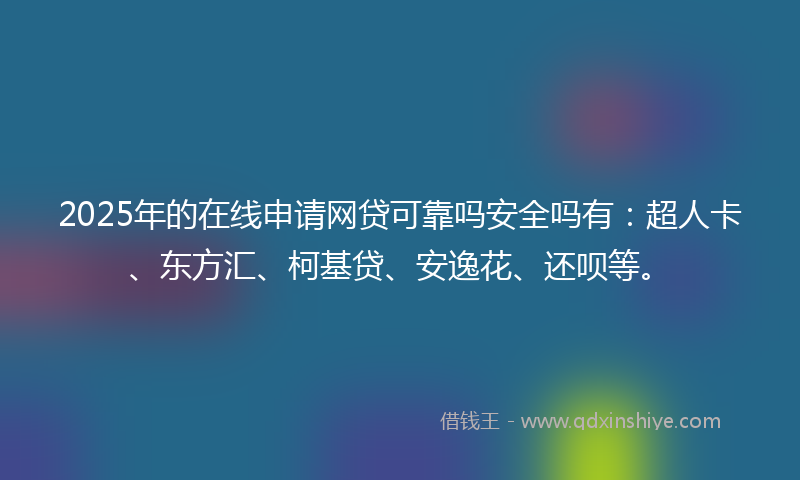 2025年的在线申请网贷可靠吗安全吗有：超人卡、东方汇、柯基贷、安逸花、还呗等。