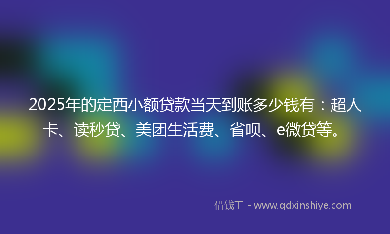 2025年的定西小额贷款当天到账多少钱有：超人卡、读秒贷、美团生活费、省呗、e微贷等。