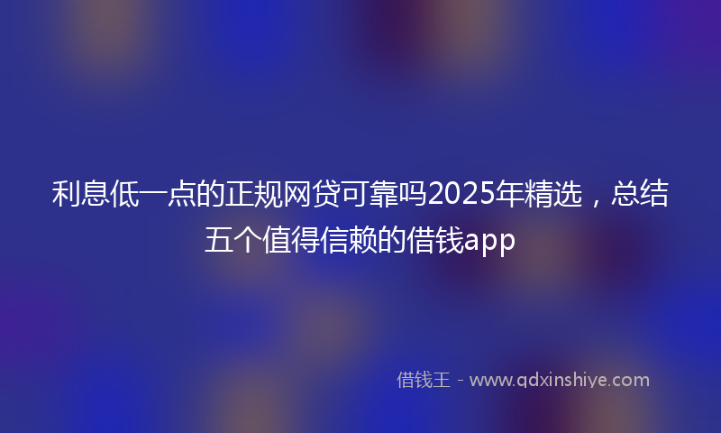 利息低一点的正规网贷可靠吗2025年精选，总结五个值得信赖的借钱app