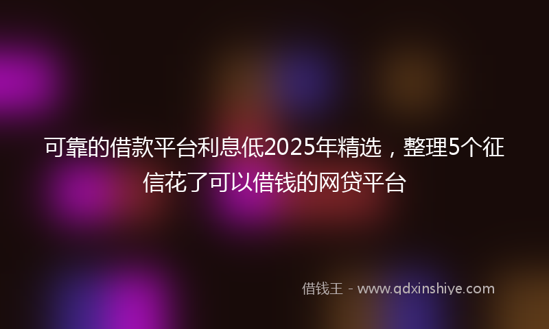 可靠的借款平台利息低2025年精选，整理5个征信花了可以借钱的网贷平台