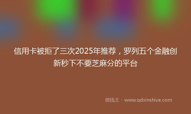 信用卡被拒了三次2025年推荐，罗列五个金融创新秒下不要芝麻分的平台