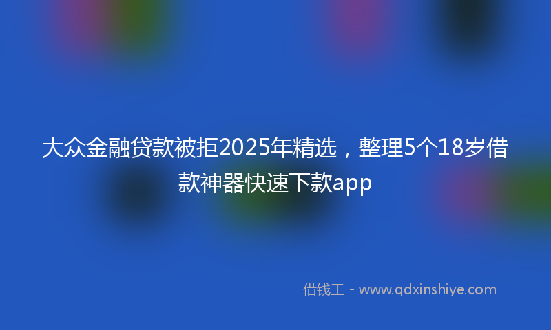 大众金融贷款被拒2025年精选，整理5个18岁借款神器快速下款app