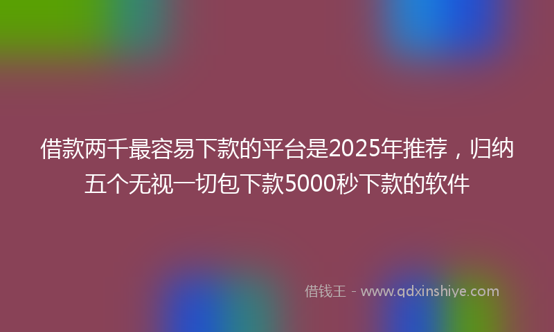 借款两千最容易下款的平台是2025年推荐，归纳五个无视一切包下款5000秒下款的软件