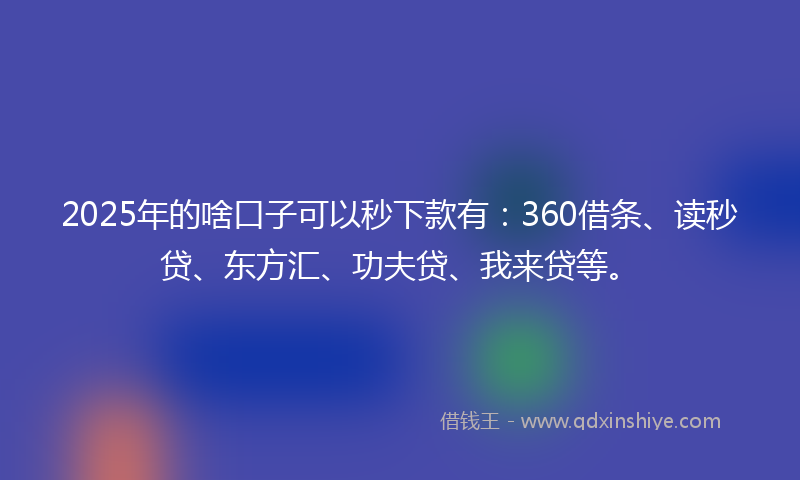 2025年的啥口子可以秒下款有：360借条、读秒贷、东方汇、功夫贷、我来贷等。