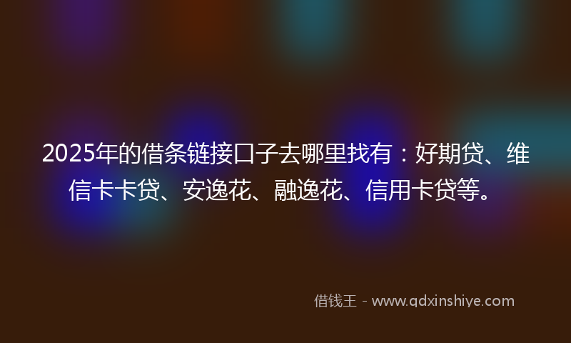 2025年的借条链接口子去哪里找有：好期贷、维信卡卡贷、安逸花、融逸花、信用卡贷等。