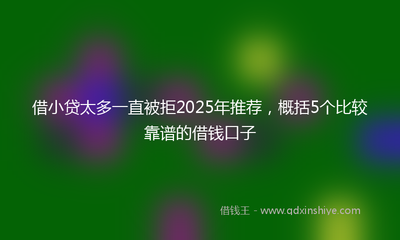 借小贷太多一直被拒2025年推荐，概括5个比较靠谱的借钱口子