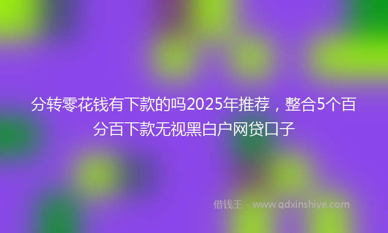 分转零花钱有下款的吗2025年推荐，整合5个百分百下款无视黑白户网贷口子