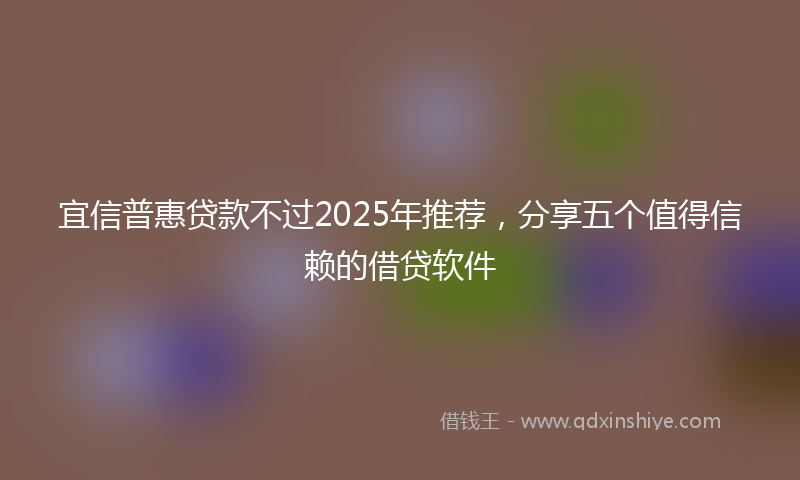 宜信普惠贷款不过2025年推荐，分享五个值得信赖的借贷软件