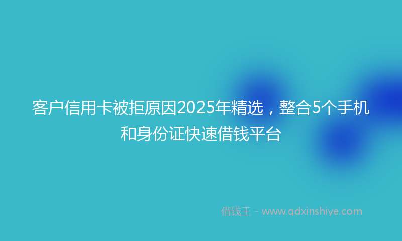 客户信用卡被拒原因2025年精选，整合5个手机和身份证快速借钱平台