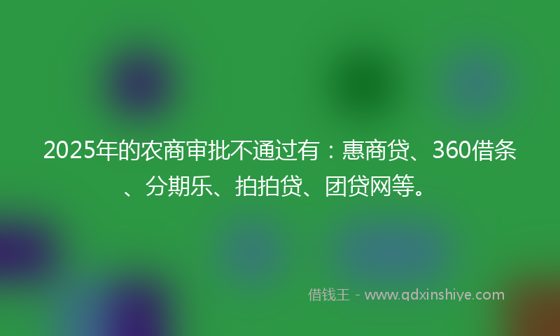 2025年的农商审批不通过有：惠商贷、360借条、分期乐、拍拍贷、团贷网等。