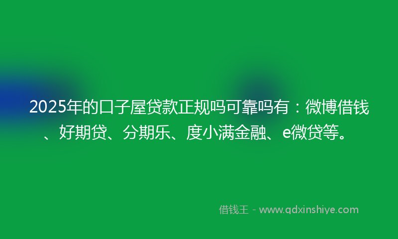 2025年的口子屋贷款正规吗可靠吗有：微博借钱、好期贷、分期乐、度小满金融、e微贷等。