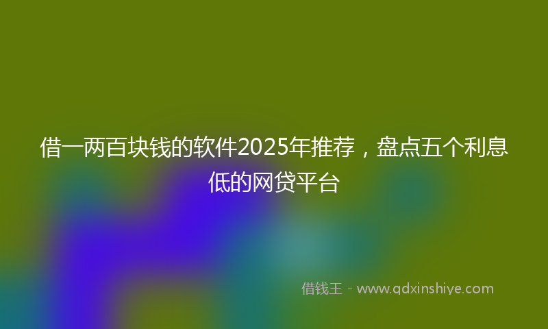 借一两百块钱的软件2025年推荐，盘点五个利息低的网贷平台