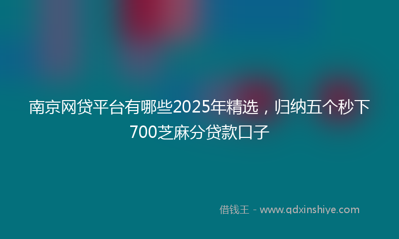 南京网贷平台有哪些2025年精选，归纳五个秒下700芝麻分贷款口子