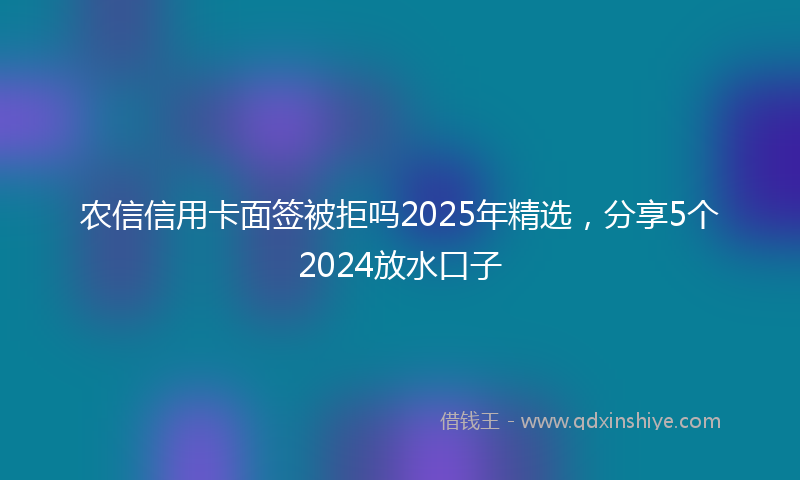 农信信用卡面签被拒吗2025年精选，分享5个2024放水口子