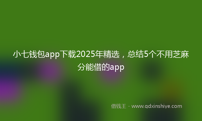 小七钱包app下载2025年精选，总结5个不用芝麻分能借的app