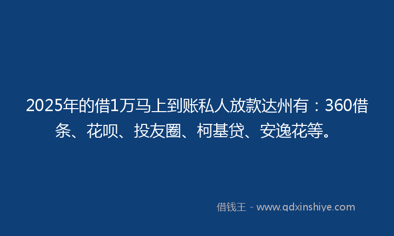 2025年的借1万马上到账私人放款达州有：360借条、花呗、投友圈、柯基贷、安逸花等。