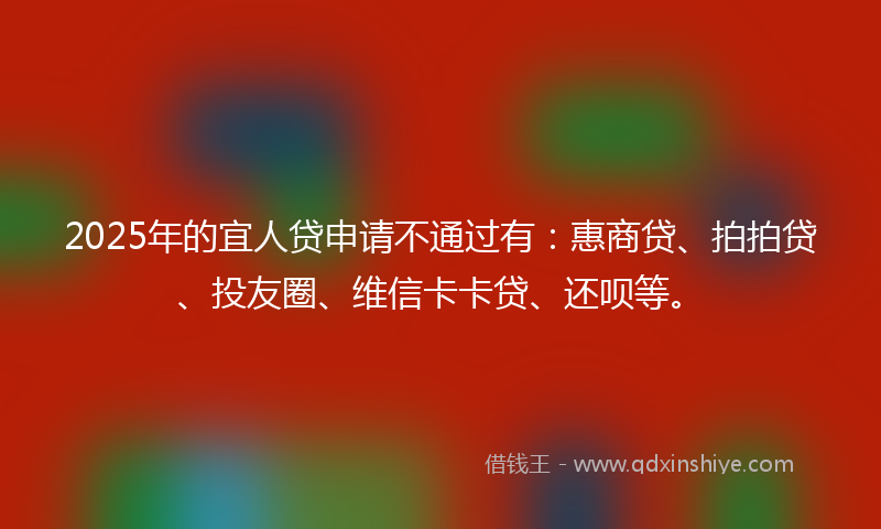 2025年的宜人贷申请不通过有：惠商贷、拍拍贷、投友圈、维信卡卡贷、还呗等。